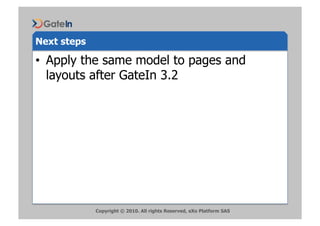 Next steps

•  Apply the same model to pages and
   layouts after GateIn 3.2




             Copyright © 2010. All rights Reserved, eXo Platform SAS
 