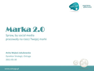 Marka 2.0
Spraw, by social media
pracowały na rzecz Twojej marki



Anita Wojtaś-Jakubowska
Dyrektor Strategii, Ostryga
2011-05-30
 