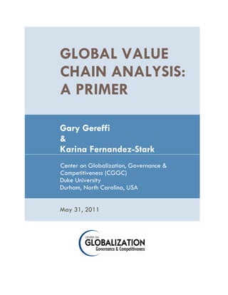 GLOBAL VALUE
CHAIN ANALYSIS:
A PRIMER
Gary Gereffi
&
Karina Fernandez-Stark
Center on Globalization, Governance &
Competitiveness (CGGC)
Duke University
Durham, North Carolina, USA
May 31, 2011
 