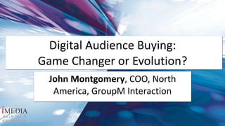 Digital Audience Buying:  Game Changer or Evolution?  John Montgomery , COO, North America, GroupM Interaction 