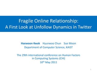 Fragile Online Relationship:A First Look at Unfollow Dynamics in Twitter HaewoonKwakHyunwoo Chun    Sue Moon Department of Computer Science, KAIST The 29th international conference on Human Factors in Computing Systems (CHI) 10th May 2011 1 