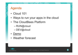 Agenda
•  Cloud 101
•  Ways to run your apps in the cloud
•  The CloudBees Platform
–  RUN@cloud
–  DEV@cloud

•  Demo
•  Weather forecast

©2011 CloudBees, Inc. All Rights Reserved

2

 