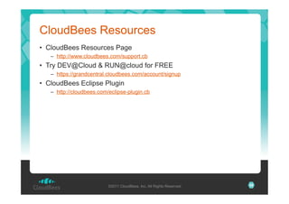 CloudBees Resources
•  CloudBees Resources Page
–  http://www.cloudbees.com/support.cb

•  Try DEV@Cloud & RUN@cloud for FREE
–  https://grandcentral.cloudbees.com/account/signup

•  CloudBees Eclipse Plugin
–  http://cloudbees.com/eclipse-plugin.cb

©2011 CloudBees, Inc. All Rights Reserved

29

 