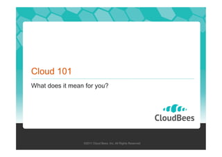 Cloud 101
What does it mean for you?

©2011 Cloud Bees, Inc. All Rights Reserved

 