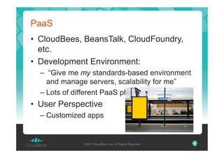 PaaS
•  CloudBees, BeansTalk, CloudFoundry,
etc.
•  Development Environment:
–  “Give me my standards-based environment
and manage servers, scalability for me”
–  Lots of different PaaS philosophies!

•  User Perspective
–  Customized apps

©2011 CloudBees, Inc. All Rights Reserved

9

 