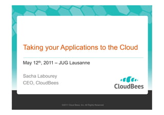 Taking your Applications to the Cloud
May 12th, 2011 – JUG Lausanne
Sacha Labourey
CEO, CloudBees

©2011 Cloud Bees, Inc. All Rights Reserved

 