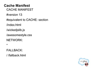 Cache Manifest	CACHE MANIFEST#version 13#equivalent to CACHE: section/index.html/wickedjslib.js/awesomestyle.cssNETWORK:*FALLBACK:/ /fallback.html
