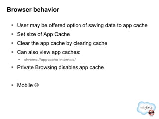 Browser behaviorUser may be offered option of saving data to app cacheSet size of App CacheClear the app cache by clearing cacheCan also view app caches:chrome://appcache-internals/Private Browsing disables app cacheMobile 