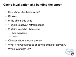Cache Invalidation aka bending the spoonHow about client-side write?Phases0. No client side write1. Write to server, refresh cache2. Write to cache, then serverSync everythingDeltasChoices depend upon latencyWhat if network breaks or device shuts off partway?When to update UI?