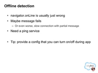 Offline detectionnavigator.onLine is usually just wrongMaybe message failsOr even worse, slow connection with partial messageNeed a ping serviceTip: provide a config that you can turn on/off during app
