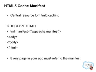 HTML5 Cache ManifestCentral resource for html5 caching<!DOCTYPE HTML><html manifest=“/appcache.manifest”><body></body></html>Every page in your app must refer to the manifest