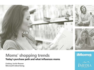Moms’ shopping trends Today’s purchase path and what influences moms Lindsay Jurist-Rosner Microsoft Advertising 
