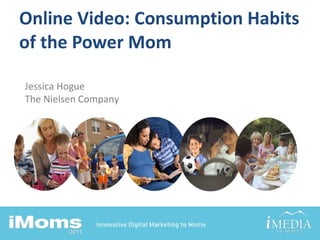 Online Video: Consumption Habits of the Power Mom Jessica Hogue The Nielsen Company 