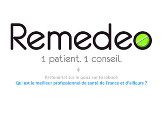 1 patient. 1 conseil.
                        Partenariat	
  sur	
  le	
  quizz	
  sur	
  Facebook	
  
Qui	
  est	
  le	
  meilleur	
  professionnel	
  de	
  santé	
  de	
  France	
  et	
  d’ailleurs	
  ?	
  
 