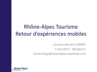 Rhône-Alpes Tourisme
Retour d’expériences mobiles
                     Les journées de la MOPA
                      3 mai 2011 – #Anglet11
       Karine.feige@rhonealpes-tourisme.com
 