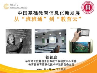 中国基础教育信息化新发展 从“班班通”到“教育云” 祝智庭 华东师大教育信息化系统工程研究中心主任  教育部教育信息化技术标准委员会主任 2011 年 5 月 30 日于杭州 