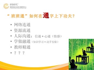 “ 班班通”如何在 通 字上下功夫？ 网络连通 资源流通 人际沟通： 信通 + 心通（情感） 学做融通 （知识学习 + 动手实验） 教师精通 ？？？ 