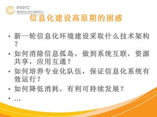 信息化建设高原期的困惑 新一轮信息化环境建设采取什么技术架构？ 如何消除信息孤岛，做到系统互联，资源共享，应用互通？ 如何培养专业化队伍，保证信息化系统有效运行？ 如何降低消耗，有利可持续发展？  … 