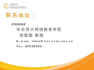 联系地址： 200062 华东师大网络教育学院 祝智庭 教授 E-mail:  [email_address] Tel:  62232033 