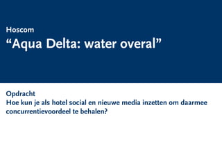 Hoscom
  “Aqua Delta: water overal”


  Opdracht
  Hoe kun je als hotel social en nieuwe media inzetten om daarmee
  concurrentievoordeel te behalen?




la group Leisure & Arts Consulting                             rapportnummer
 
