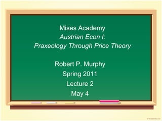 Mises Academy
Austrian Econ I:
Praxeology Through Price Theory
Robert P. Murphy
Spring 2011
Lecture 2
May 4
 