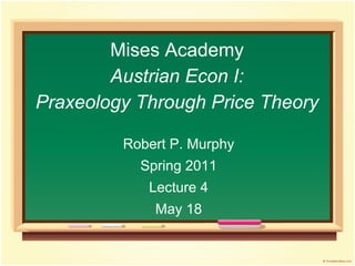 Mises Academy
Austrian Econ I:
Praxeology Through Price Theory
Robert P. Murphy
Spring 2011
Lecture 4
May 18
 