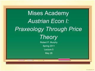 Mises Academy
Austrian Econ I:
Praxeology Through Price
Theory
Robert P. Murphy
Spring 2011
Lecture 5
May 26
 