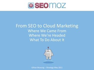 From SEO to Cloud MarketingWhere We Came FromWhere We’re Headed What To Do About It Gillian Muessig – iStrategy May 2011 