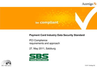Payment Card Industry Data Security Standard

PCI Compliance
requirements and approach

27. May 2011, Salzburg




                                               © 2011 Acertigo AG
 