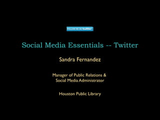 Social Media Essentials -- Twitter
           Sandra Fernandez

        Manager of Public Relations &
         Social Media Administrator


           Houston Public Library
 