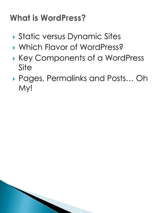    Static versus Dynamic Sites
   Which Flavor of WordPress?
   Key Components of a WordPress
    Site
   Pages, Permalinks and Posts… Oh
    My!
 