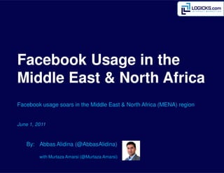 Facebook Usage in the
Middle East & North Africa
Facebook usage soars in the Middle East & North Africa (MENA) region
June 1, 2011
By: Abbas Alidina (@AbbasAlidina)
with Murtaza Amarsi (@Murtaza Amarsi)
 