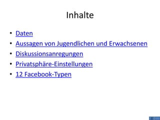 Inhalte
•   Daten
•   Aussagen von Jugendlichen und Erwachsenen
•   Diskussionsanregungen
•   Privatsphäre-Einstellungen
•   12 Facebook-Typen
 
