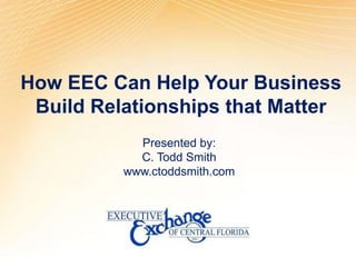 How EEC Can Help Your Business Build Relationships that Matter Presented by: C. Todd Smith www.ctoddsmith.com 