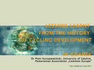 LESSONS LEARNT   FROM THE HISTORY  OF CYCLING DEVELOPMENT  IN GDANSK Kyiv, Veloforum 5 June 2011. Dr Piotr Kuropatwiński, University of Gdańsk, Pomeranian Association „Common Europe” 