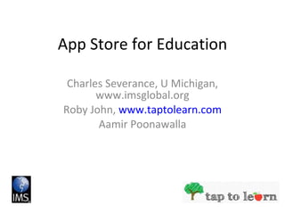 App Store for Education Charles Severance, U Michigan, www.imsglobal.org Roby John,  www.taptolearn.com Aamir Poonawalla 