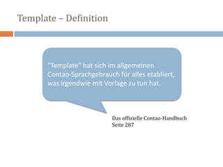 "Template" hat sich im allgemeinen Contao-Sprachgebrauch für alles etabliert, was irgendwie mit Vorlage zu tun hat. Das offizielle Contao-HandbuchSeite 287Template – Definition 