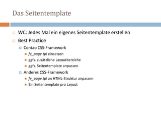 Das Seitentemplate WC: Jedes Mal ein eigenes Seitentemplate erstellen Best Practice Contao CSS-Frameworkfe_page.tpl einsetzenggfs. zusätzliche Layoutbereiche ggfs. Seitentemplate anpassenAnderes CSS-Framework  fe_page.tpl an HTML-Struktur anpassen Ein Seitentemplate pro Layout 