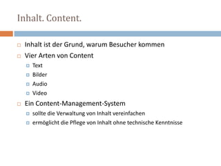 Inhalt. Content. Inhalt ist der Grund, warum Besucher kommen Vier Arten von Content Text Bilder Audio Video Ein Content-Management-System sollte die Verwaltung von Inhalt vereinfachen ermöglicht die Pflege von Inhalt ohne technische Kenntnisse 