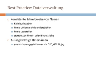 Best Practice: Dateiverwaltung Konsistente Schreibweise von NamenKleinbuchstaben keine Umlaute und Sonderzeichen keine Leerstellen stattdessen Unter- oder BindestricheAussagekräftige Dateinamenproduktname.jpg ist besser als DSC_00234.jpg