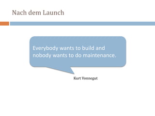 Everybody wants to build and nobody wants to do maintenance. Kurt VonnegutNach dem Launch