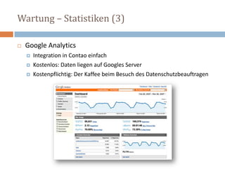 Wartung – Statistiken (3) Google AnalyticsIntegration in Contao einfach Kostenlos: Daten liegen auf Googles Server Kostenpflichtig: Der Kaffee beim Besuch des Datenschutzbeauftragen 