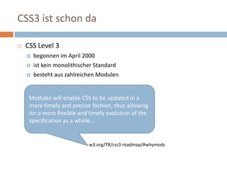 CSS3 ist schon daCSS Level 3begonnen im April 2000ist keinmonolithischer Standard besteht aus zahlreichen Modulen Modules will enable CSS to be updated in a more timely and precise fashion, thus allowing for a more flexible and timely evolution of the specification as a whole…w3.org/TR/css3-roadmap/#whymods