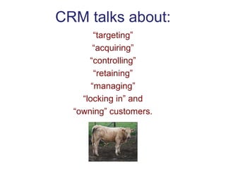 CRM talks about:
“targeting”
“acquiring”
“controlling”
“retaining”
“managing”
“locking in” and
“owning” customers.
 