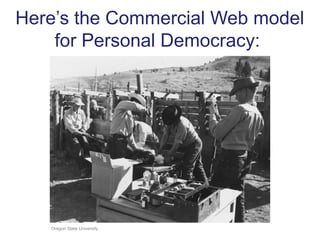 Here’s the Commercial Web model
for Personal Democracy:
Oregon State University
 