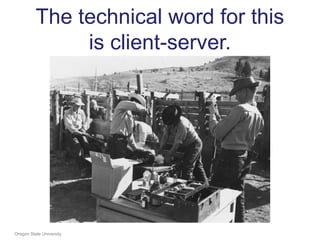 The technical word for this
is client-server.
Oregon State University
 