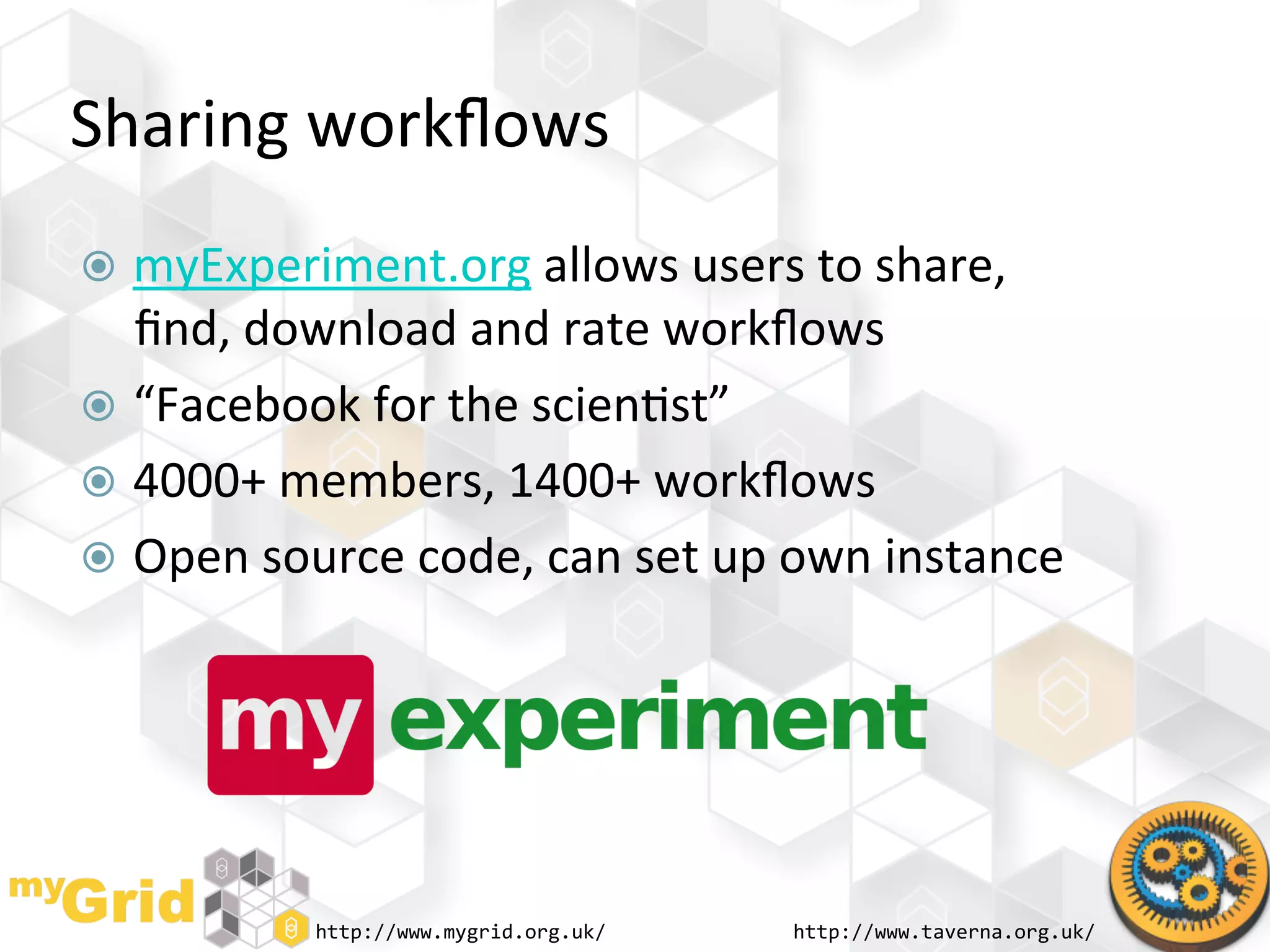 Sharing	
  workﬂows	
  
  myExperiment.org	
  allows	
  users	
  to	
  share,	
  
   ﬁnd,	
  download	
  and	
  rate	
  workﬂows	
  
  “Facebook	
  for	
  the	
  scien"st”	
  
  4000+	
  members,	
  1400+	
  workﬂows	
  
  Open	
  source	
  code,	
  can	
  set	
  up	
  own	
  instance	
  




                http://www.mygrid.org.uk/	
      http://www.taverna.org.uk/	
  
 