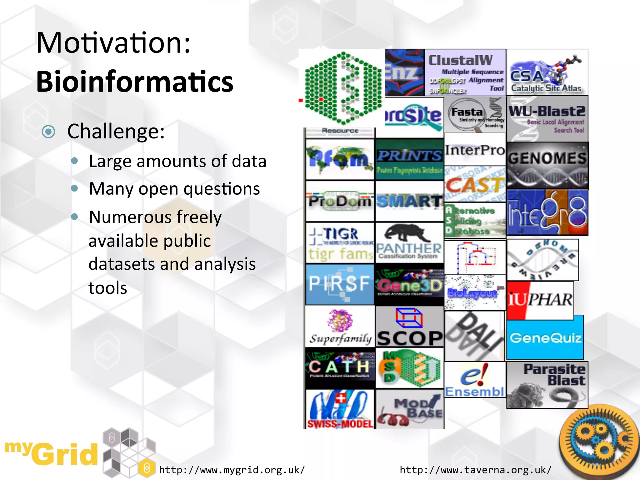 Mo"va"on:	
  
Bioinforma)cs	
  
    Challenge:	
  
       Large	
  amounts	
  of	
  data	
  
       Many	
  open	
  ques"ons	
  
       Numerous	
  freely	
  
        available	
  public	
  
        datasets	
  and	
  analysis	
  
        tools	
  




                     http://www.mygrid.org.uk/	
     http://www.taverna.org.uk/	
  
 