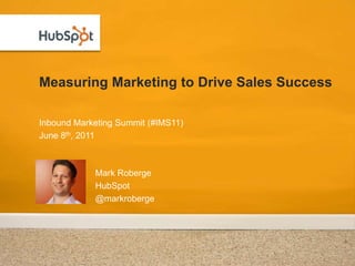 Measuring Marketing to Drive Sales Success Inbound Marketing Summit (#IMS11) June 8th, 2011 Mark Roberge HubSpot @markroberge 