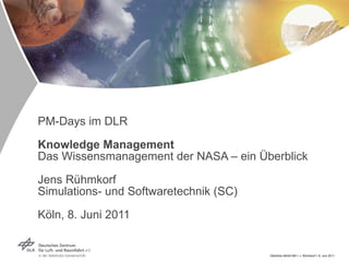 PM-Days im DLR Knowledge Management Das Wissensmanagement der NASA – ein Überblick Jens Rühmkorf Simulations- und Softwaretechnik (SC) Köln, 8. Juni 2011 Überblick NASA KM > J. Rühmkorf > 8. Juni 2011 